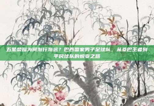 五星荣耀为何渐行渐远？巴西国家男子足球队，从桑巴王者到平民球队的蜕变之路
