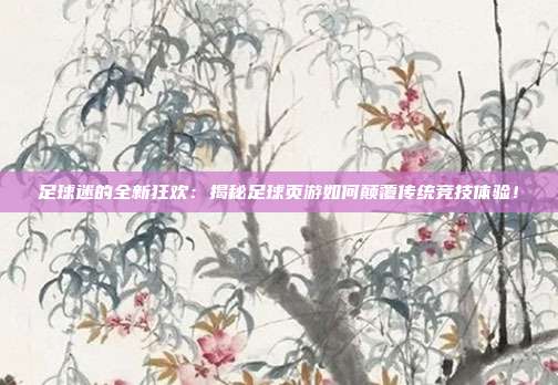 足球迷的全新狂欢:揭秘足球页游如何颠覆传统竞技体验!