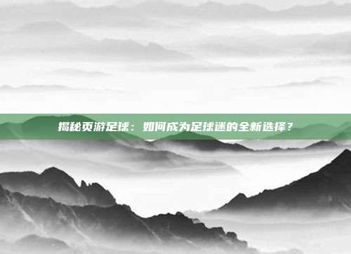 揭秘页游足球：如何成为足球迷的全新选择？