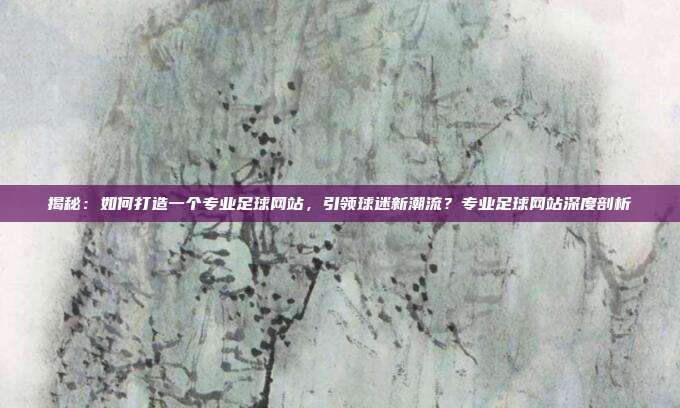 揭秘：如何打造一个专业足球网站，引领球迷新潮流？专业足球网站深度剖析