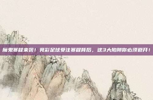 魔鬼赛程来袭！竞彩足球受注赛程背后，这3大陷阱你必须避开！