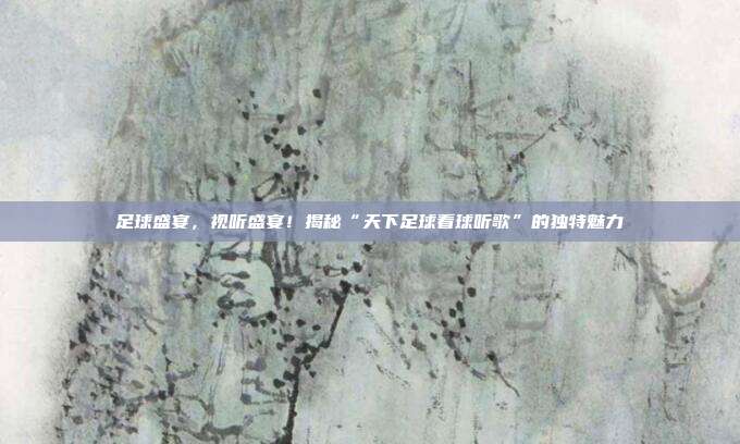 足球盛宴,视听盛宴!揭秘“天下足球看球听歌”的独特魅力