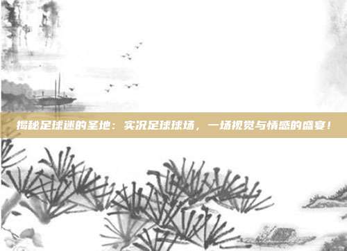 揭秘足球迷的圣地:实况足球球场,一场视觉与情感的盛宴!