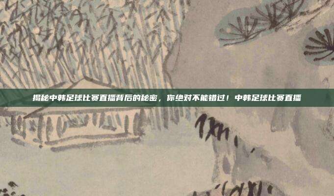 揭秘中韩足球比赛直播背后的秘密，你绝对不能错过！中韩足球比赛直播