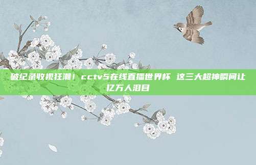 破纪录收视狂潮！cctv5在线直播世界杯 这三大超神瞬间让亿万人泪目