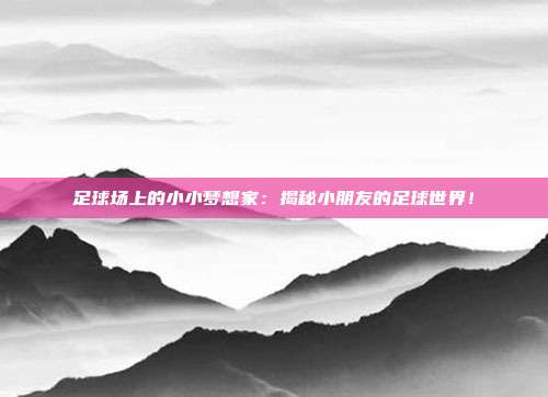 足球场上的小小梦想家：揭秘小朋友的足球世界！