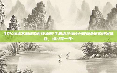 90%球迷不知道的看球神器!手机版足球比分网颠覆你的观赛体验，错过等一年!