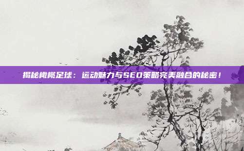 揭秘橄榄足球：运动魅力与SEO策略完美融合的秘密！
