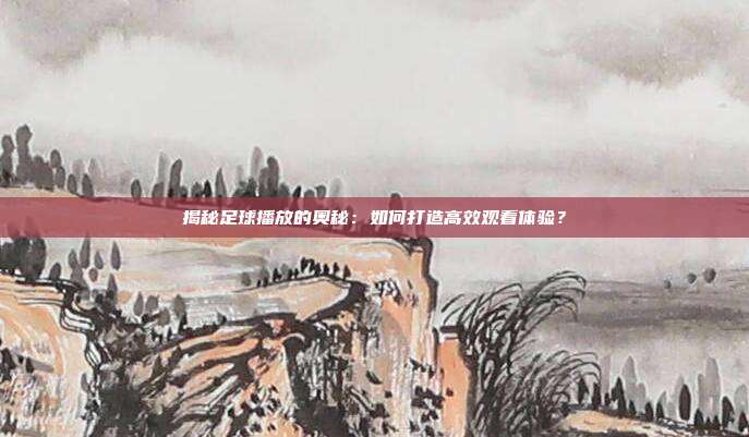 揭秘足球播放的奥秘：如何打造高效观看体验？