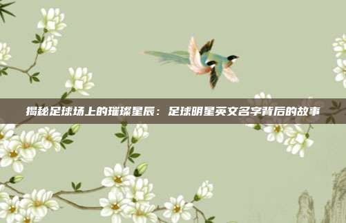揭秘足球场上的璀璨星辰:足球明星英文名字背后的故事