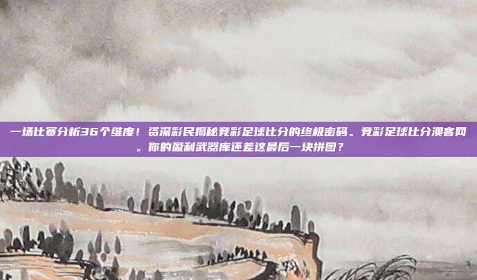 一场比赛分析36个维度！资深彩民揭秘竞彩足球比分的终极密码。竞彩足球比分澳客网。你的盈利武器库还差这最后一块拼图？