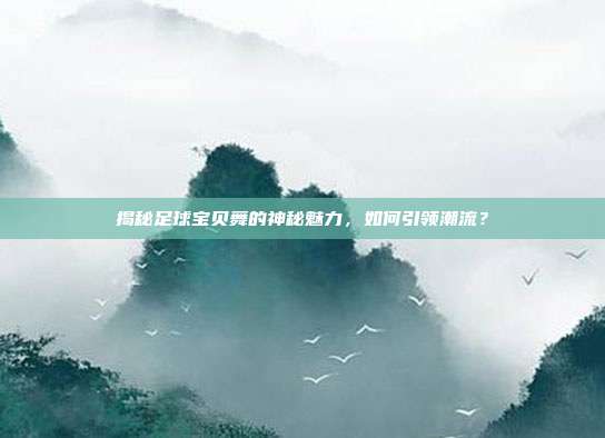 揭秘足球宝贝舞的神秘魅力，如何引领潮流？