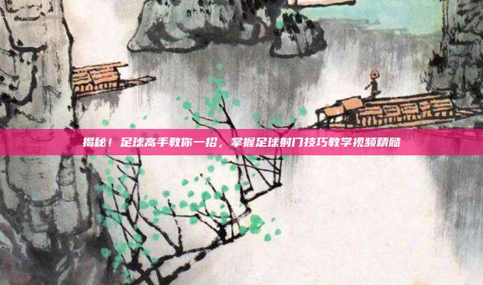 揭秘！足球高手教你一招，掌握足球射门技巧教学视频精髓