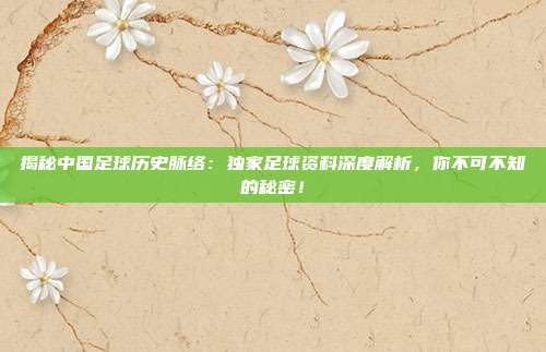揭秘中国足球历史脉络：独家足球资料深度解析，你不可不知的秘密！