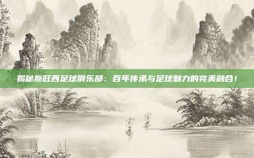揭秘斯旺西足球俱乐部：百年传承与足球魅力的完美融合！