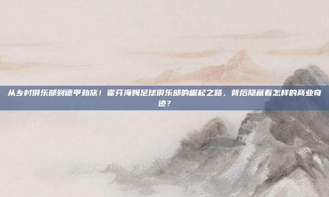从乡村俱乐部到德甲劲旅！霍芬海姆足球俱乐部的崛起之路，背后隐藏着怎样的商业奇迹？
