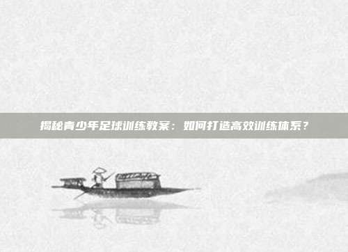 揭秘青少年足球训练教案：如何打造高效训练体系？