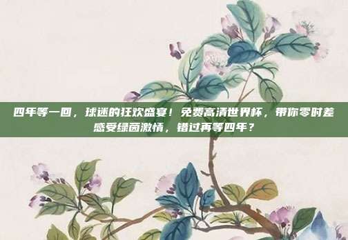 四年等一回，球迷的狂欢盛宴！免费高清世界杯，带你零时差感受绿茵激情，错过再等四年？