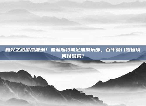 复兴之路步履维艰！曼彻斯特联足球俱乐部，百年豪门陷困境何以破局？