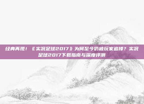 经典再现！《实况足球2017》为何至今仍被玩家追捧？实况足球2017下载指南与深度评测