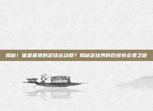 揭秘!谁是最贵的足球运动员?揭秘足球界的巨额转会费之谜