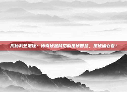 揭秘武艺足球:传奇球星背后的足球智慧,足球迷必看!