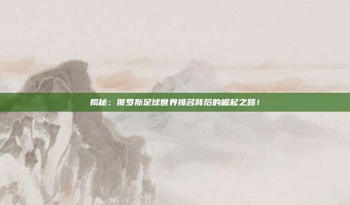 揭秘：俄罗斯足球世界排名背后的崛起之路！