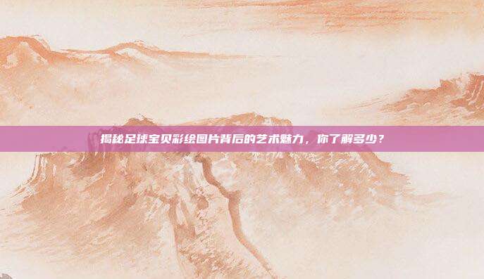 揭秘足球宝贝彩绘图片背后的艺术魅力，你了解多少？