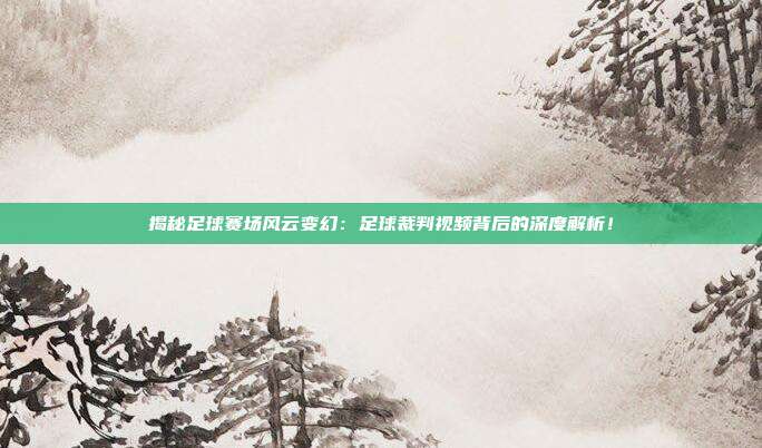 揭秘足球赛场风云变幻:足球裁判视频背后的深度解析!