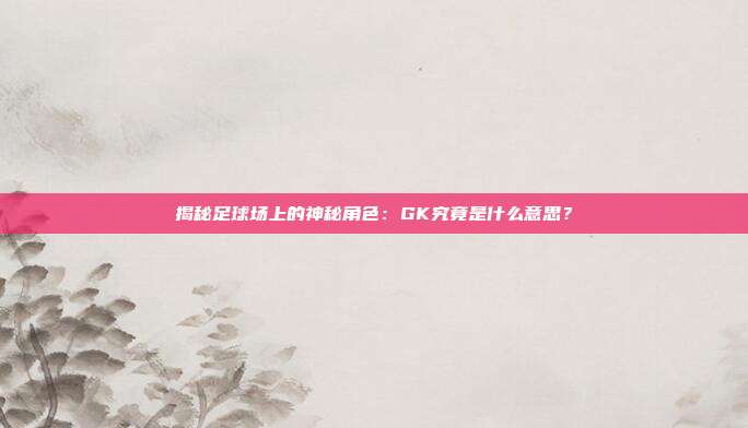揭秘足球场上的神秘角色:GK究竟是什么意思?