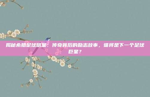 揭秘希腊足球明星：传奇背后的励志故事，谁将是下一个足球巨星？
