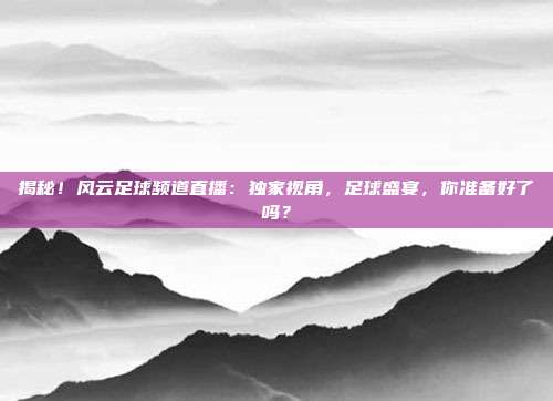 揭秘！风云足球频道直播：独家视角，足球盛宴，你准备好了吗？