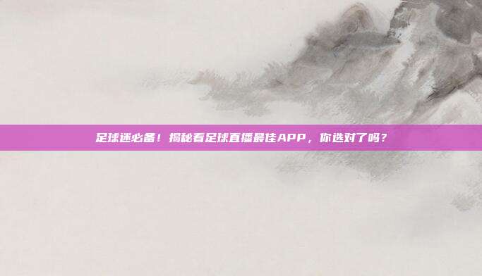 足球迷必备！揭秘看足球直播最佳APP，你选对了吗？