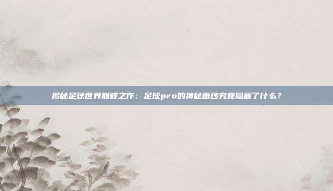 揭秘足球世界巅峰之作:足球pro的神秘面纱究竟隐藏了什么?