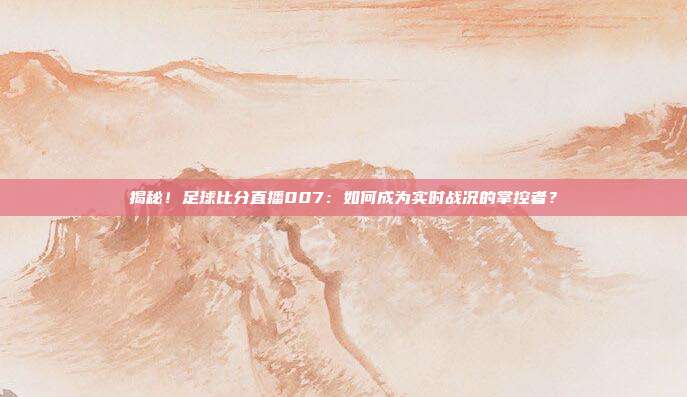 揭秘！足球比分直播007：如何成为实时战况的掌控者？