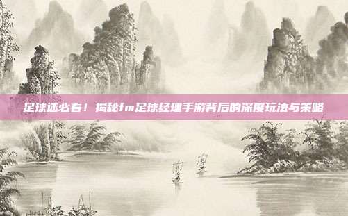 足球迷必看！揭秘fm足球经理手游背后的深度玩法与策略