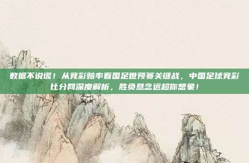 数据不说谎！从竞彩赔率看国足世预赛关键战，中国足球竞彩比分网深度解析，胜负悬念远超你想象！