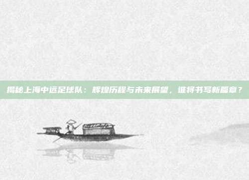 揭秘上海中远足球队：辉煌历程与未来展望，谁将书写新篇章？