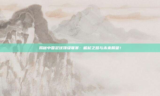 揭秘中国足球顶级联赛:崛起之路与未来展望!