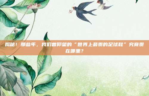 揭秘！那些年，我们曾仰望的“世界上最贵的足球鞋”究竟贵在哪里？