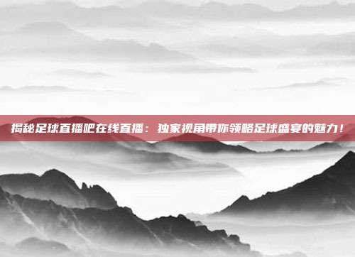 揭秘足球直播吧在线直播:独家视角带你领略足球盛宴的魅力!