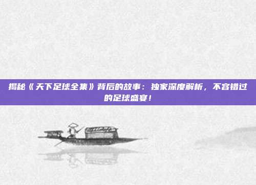 揭秘《天下足球全集》背后的故事：独家深度解析，不容错过的足球盛宴！