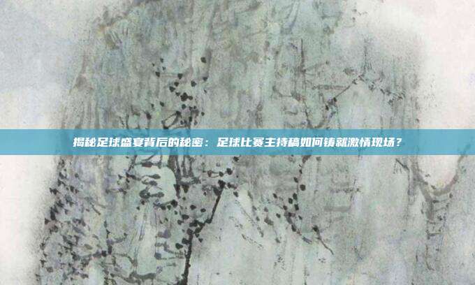 揭秘足球盛宴背后的秘密:足球比赛主持稿如何铸就激情现场?