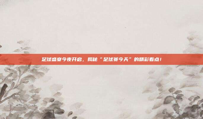 足球盛宴今夜开启,揭秘“足球赛今天”的精彩看点!