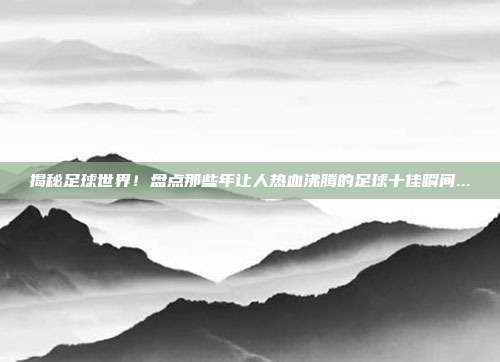 揭秘足球世界!盘点那些年让人热血沸腾的足球十佳瞬间...