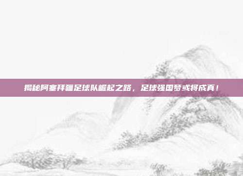 揭秘阿塞拜疆足球队崛起之路,足球强国梦或将成真!