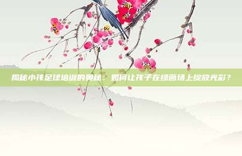 揭秘小孩足球培训的奥秘：如何让孩子在绿茵场上绽放光彩？