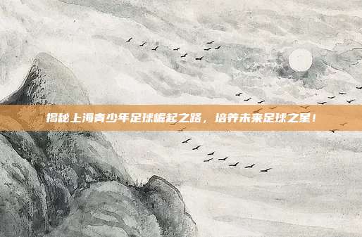 揭秘上海青少年足球崛起之路，培养未来足球之星！