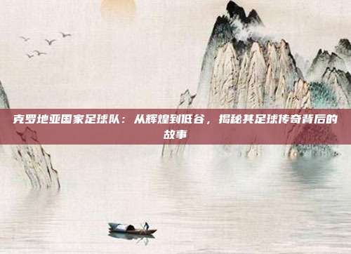 克罗地亚国家足球队：从辉煌到低谷，揭秘其足球传奇背后的故事