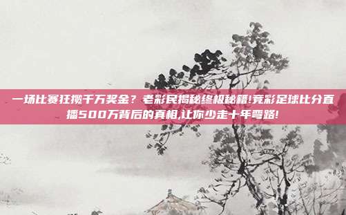 一场比赛狂揽千万奖金？老彩民揭秘终极秘籍!竞彩足球比分直播500万背后的真相,让你少走十年弯路!